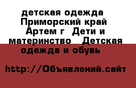 детская одежда - Приморский край, Артем г. Дети и материнство » Детская одежда и обувь   